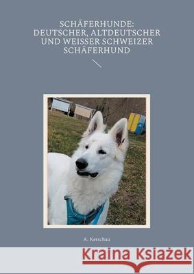Sch?ferhunde: Deutscher, Altdeutscher und Wei?er Schweizer Sch?ferhund A. Ketschau 9783819283789 Bod - Books on Demand