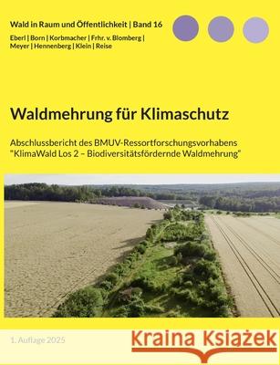 Waldmehrung f?r Klimaschutz: Abschlussbericht des Forschungsvorhabens 'KlimaWald Los 2 Biodiversit?tsf?rdernde Waldmehrung' Justus Eberl Florian Born Philipp Korbmacher 9783819295300
