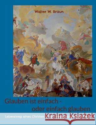 Glauben ist einfach - oder einfach glauben: Lebensweg eines Christen in der Neuapostolischen Kirche Walter W. Braun 9783819295782