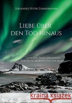 Liebe ?ber den Tod hinaus: Gedichte, Texte und Songs Johannes Peter Zimmermann 9783819299001