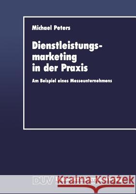 Dienstleistungsmarketing in Der Praxis: Am Beispiel Eines Messeunternehmens Peters, Michael 9783824401239 Springer