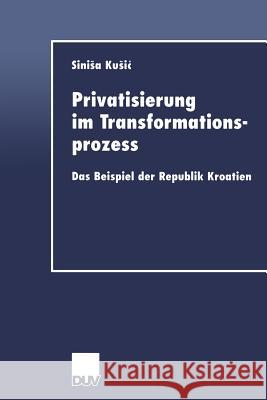 Privatisierung Im Transformationsprozess: Das Beispiel Der Republik Kroatien Kusic, Sinisa 9783824405671 Springer