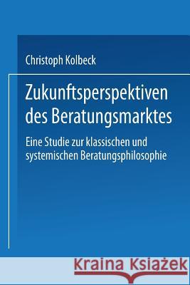 Zukunftsperspektiven Des Beratungsmarktes: Eine Studie Zur Klassischen Und Systemischen Beratungsphilosophie Christoph Kolbeck 9783824405770 Deutscher Universitatsverlag