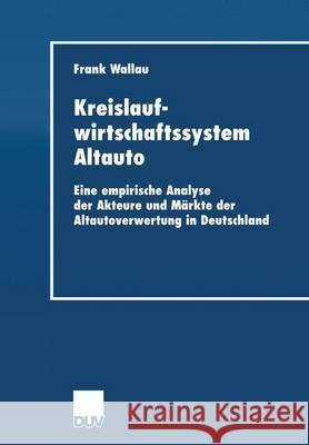 Kreislaufwirtschaftssystem Altauto: Eine Empirische Analyse Der Akteure Und Märkte Der Altautoverwertung in Deutschland Wallau, Frank 9783824405961 Deutscher Universitatsverlag