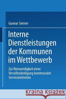 Interne Dienstleistungen Der Kommunen Im Wettbewerb: Zur Notwendigkeit Einer Verselbständigung Kommunaler Serviceeinheiten Siemer, Gunnar 9783824406661