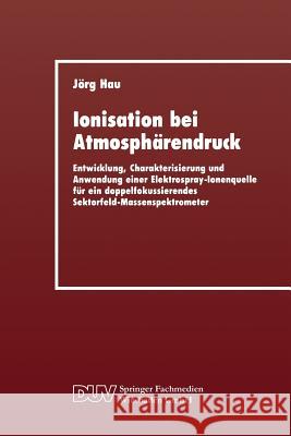 Ionisation Bei Atmosphärendruck: Entwicklung, Charakterisierung Und Anwendung Einer Elektrospray-Ionenquelle Für Ein Doppelfokussierendes Sektorfeld-M Hau, Jörg 9783824420551