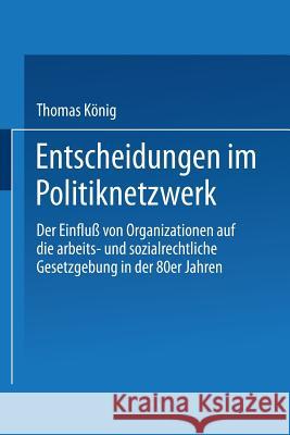 Entscheidungen Im Politiknetzwerk: Der Einfluß Von Organisationen Auf Die Arbeits- Und Sozialrechtliche Gesetzgebung in Den 80er Jahren König, Thomas 9783824440955 Springer