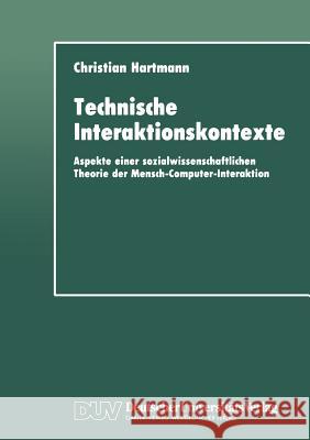 Technische Interaktionskontexte: Aspekte Einer Sozialwissenschaftlichen Theorie Der Mensch-Computer-Interaktion Hartmann, Christian 9783824441082 Deutscher Universitats Verlag