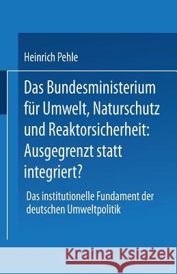 Das Bundesministerium Für Umwelt, Naturschutz Und Reaktorsicherheit: Ausgegrenzt Statt Integriert?: Das Institutionelle Fundament Der Deutschen Umwelt Pehle, Heinrich 9783824442911 Springer