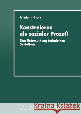 Konstruieren ALS Sozialer Prozeß: Eine Untersuchung Technischen Gestaltens Glock, Friedrich 9783824443024 Springer