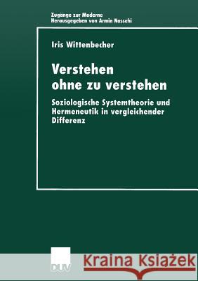 Verstehen Ohne Zu Verstehen: Soziologische Systemtheorie Und Hermeneutik in Vergleichender Differenz Wittenbecher, Iris 9783824443611 Springer