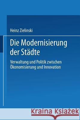 Die Modernisierung Der Städte: Verwaltung Und Politik Zwischen Ökonomisierung Und Innovation Zielinski, Heinz 9783824443673 Springer