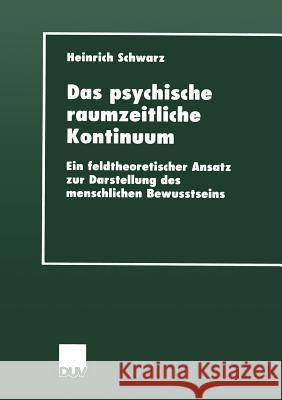 Das Psychische Raumzeitliche Kontinuum: Ein Feldtheoretischer Ansatz Zur Darstellung Des Menschlichen Bewusstseins Schwarz, Heinrich 9783824444311 Deutscher Universitats Verlag