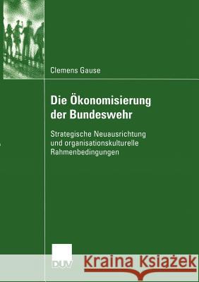 Die Ökonomisierung Der Bundeswehr: Strategische Neuausrichtung Und Organisationskulturelle Rahmenbedingungen Gause, Clemens 9783824445837