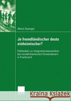 Je Fremdländischer Desto Einheimischer?: Fallstudien Zu Integrationsdynamiken Bei Nordafrikanischen Einwanderern in Frankreich Zwengel, Almut 9783824445899 Deutscher Universitatsverlag