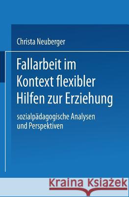 Fallarbeit Im Kontext Flexibler Hilfen Zur Erziehung: Sozialpädagogische Analysen Und Perspektiven Neuberger, Christa 9783824445912 Springer