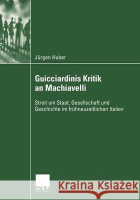 Guicciardinis Kritik an Machiavelli: Streit Um Staat, Gesellschaft Und Geschichte Im Frühneuzeitlichen Italien Huber, Jürgen 9783824446032 Springer