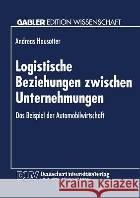 Logistische Beziehungen Zwischen Unternehmungen: Das Beispiel Der Automobilwirtschaft Hausotter, Andreas 9783824460410 Springer