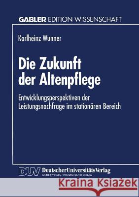 Die Zukunft Der Altenpflege: Entwicklungsperspektiven Der Leistungsnachfrage Im Stationären Bereich Wunner, Karlheinz 9783824460878 Springer