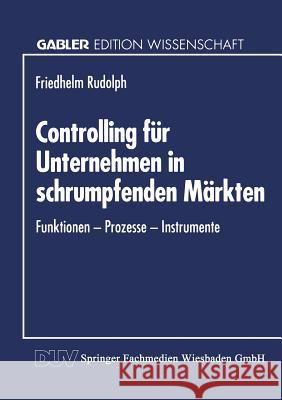 Controlling Für Unternehmen in Schrumpfenden Märkten: Funktionen -- Prozesse -- Instrumente Rudolph, Friedhelm 9783824461073 Springer