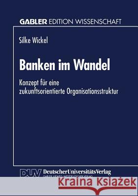 Banken Im Wandel: Konzept Für Eine Zukunftsorientierte Organisationsstruktur Wickel, Silke 9783824462308 Springer