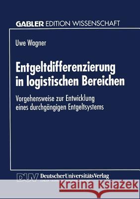 Entgeltdifferenzierung in Logistischen Bereichen: Vorgehensweise Zur Entwicklung Eines Durchgängigen Entgeltsystems Wagner, Uwe 9783824462322 Springer