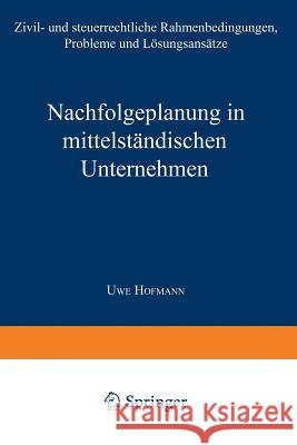 Nachfolgeplanung in Mittelständischen Unternehmen: Zivil- Und Steuerrechtliche Rahmenbedingungen, Probleme Und Lösungsansätze Hofmann, Uwe 9783824462995 Springer