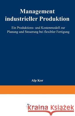 Management Industrieller Produktion: Ein Produktions- Und Kostenmodell Zur Planung Und Steuerung Bei Flexibler Fertigung Kor, Alp 9783824463558 Springer