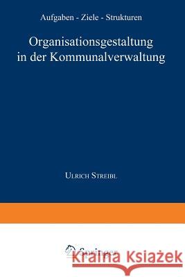 Organisationsgestaltung in Der Kommunalverwaltung: Aufgaben -- Ziele -- Strukturen Streibl, Ulrich 9783824464029 Springer