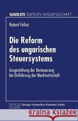 Die Reform Des Ungarischen Steuersystems: Ausgestaltung Der Besteuerung Bei Einführung Der Marktwirtschaft Felkai, Roland 9783824464302 Springer