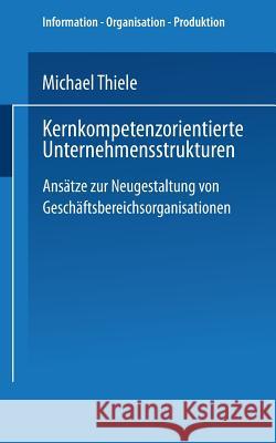 Kernkompetenzorientierte Unternehmensstrukturen: Ansätze Zur Neugestaltung Von Geschäftsbereichsorganisationen Thiele, Michael 9783824464425