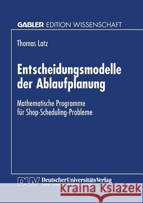 Entscheidungsmodelle Der Ablaufplanung: Mathematische Programme Für Shop-Scheduling-Probleme Latz, Thomas 9783824464890 Deutscher Universitatsverlag
