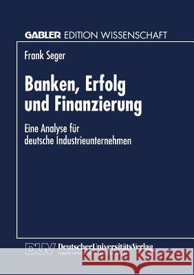 Banken, Erfolg Und Finanzierung: Eine Analyse Für Deutsche Industrieunternehmen Seger, Frank 9783824465125 Springer