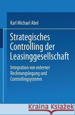 Strategisches Controlling Der Leasinggesellschaft: Integration Von Externer Rechnungslegung Und Controllingsystem Abel, Karl Michael 9783824466641