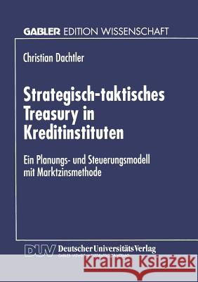 Strategisch-Taktisches Treasury in Kreditinstituten: Ein Planungs- Und Steuerungsmodell Mit Marktzinsmethode Dachtler, Christian 9783824467532 Springer