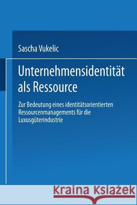 Unternehmensidentität ALS Ressource: Zur Bedeutung Eines Identitätsorientierten Ressourcenmanagements Für Die Luxusgüterindustrie Vukelic, Sascha 9783824470716 Deutscher Universitatsverlag