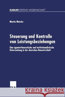 Steuerung Und Kontrolle Von Leistungsbeziehungen: Eine Agenturtheoretische Und Institutionalistische Untersuchung in Der Deutschen Bauwirtschaft Matzke, Martin 9783824471744 Springer