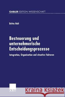 Besteuerung Und Unternehmerische Entscheidungsprozesse: Integration, Organisation Und Situative Faktoren Britta Holt 9783824473137 Deutscher Universitatsverlag