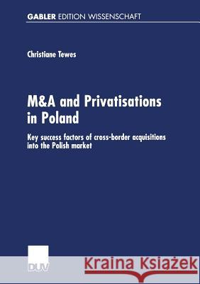 M&A and Privatisations in Poland: Key Success Factors of Cross-Border Acquisitions Into the Polish Market Tewes, Christiane 9783824474158 Springer