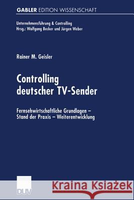 Controlling Deutscher Tv-Sender: Fernsehwirtschaftliche Grundlagen -- Stand Der Praxis -- Weiterentwicklung Geisler, Rainer 9783824474318