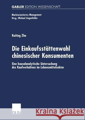 Die Einkaufsstättenwahl Chinesischer Konsumenten: Eine Kausalanalytische Untersuchung Des Kaufverhaltens Im Lebensmittelsektor Zhu, Ruiting 9783824475964 Springer