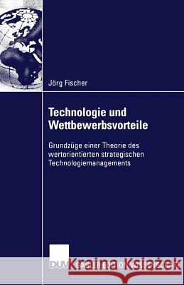 Technologie Und Wettbewerbsvorteile: Grundzüge Einer Theorie Des Wertorientierten Strategischen Technologiemanagements Fischer, Jörg 9783824476121 Springer