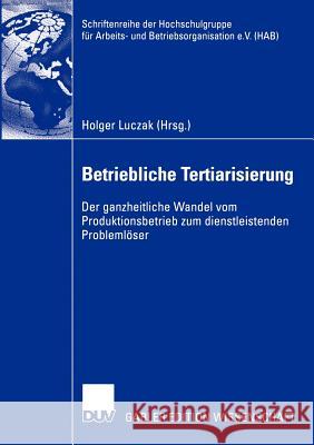 Betriebliche Tertiarisierung: Der Ganzheitliche Wandel Vom Produktionsbetrieb Zum Dienstleistenden Problemlöser Luczak, Holger 9783824481163