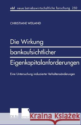 Die Wirkung Bankaufsichtlicher Eigenkapitalanforderungen: Eine Untersuchung Induzierter Verhaltensänderungen Weiland, Christiane 9783824490202 Springer