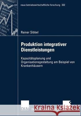 Produktion Integrativer Dienstleistungen: Kapazitätsplanung Und Organisationsgestaltung Am Beispiel Von Krankenhäusern Sibbel, Rainer 9783824491384 Deutscher Universitats Verlag