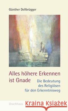 Alles höhere Erkennen ist Gnade : Die Bedeutung des Religiösen für den Erkenntnisweg Dellbrügger, Günther 9783825173708