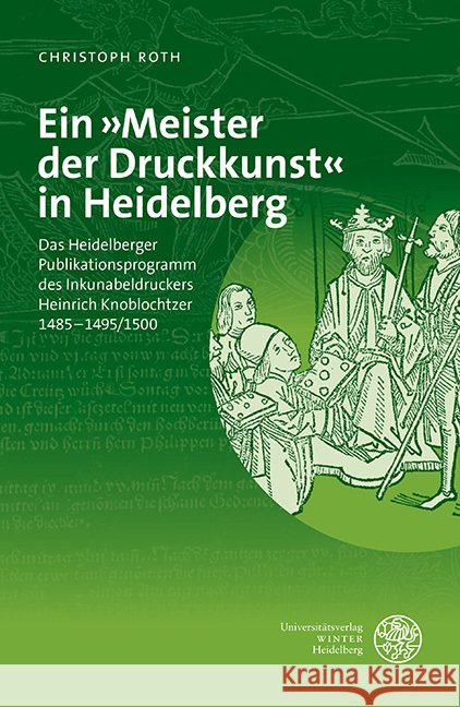 Ein Meister Der Druckkunst in Heidelberg: Das Heidelberger Publikationsprogramm Des Inkunabeldruckers Heinrich Knoblochtzer 1485-1495/1500 Roth, Christoph 9783825348007 Universitatsverlag Winter