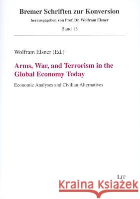 Arms, War, and Terrorism in the Global Economy Today: Economic Analyses and Civilian Alternatives Wolfram Elsner 9783825800451