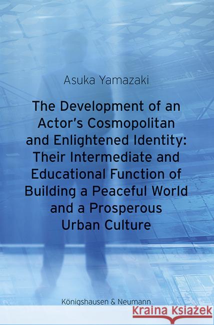 The Development of an Actor's Cosmopolitan and Enlightened Identity: Their Intermediate and Educational Function of Building a Peaceful World and a Prosperous Urban Culture Yamazaki, Asuka 9783826075582 Königshausen & Neumann