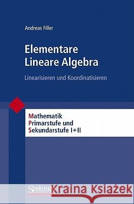 Elementare Lineare Algebra: Linearisieren Und Koordinatisieren Filler, Andreas 9783827424129 Not Avail